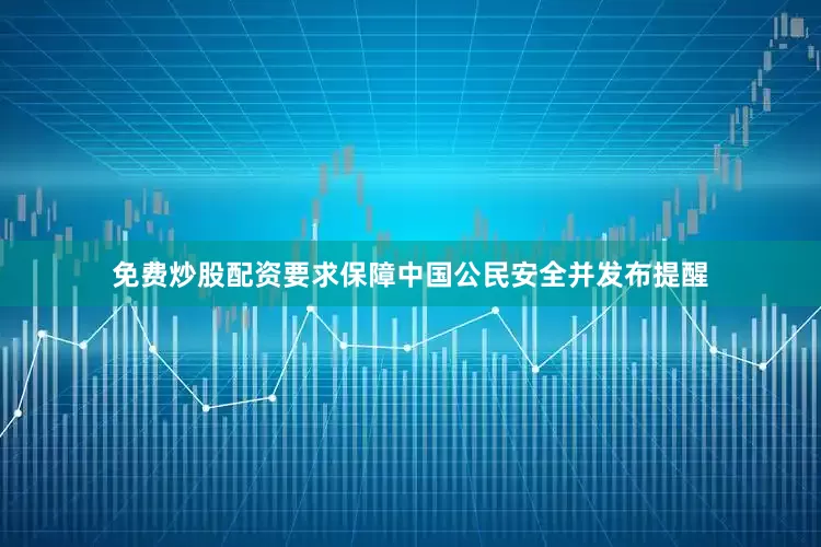 免费炒股配资要求保障中国公民安全并发布提醒