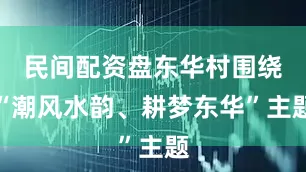 民间配资盘东华村围绕“潮风水韵、耕梦东华”主题