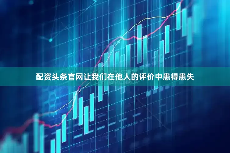 配资头条官网让我们在他人的评价中患得患失
