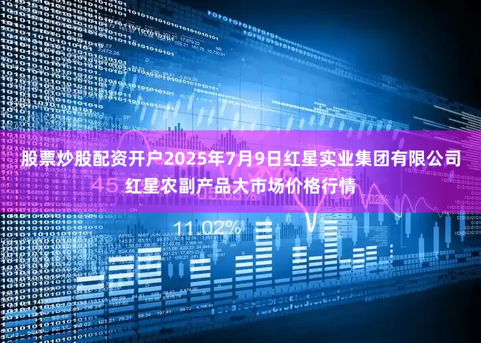 股票炒股配资开户2025年7月9日红星实业集团有限公司红星农副产品大市场价格行情