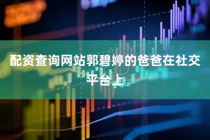 配资查询网站郭碧婷的爸爸在社交平台上