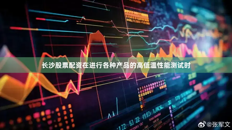 长沙股票配资在进行各种产品的高低温性能测试时