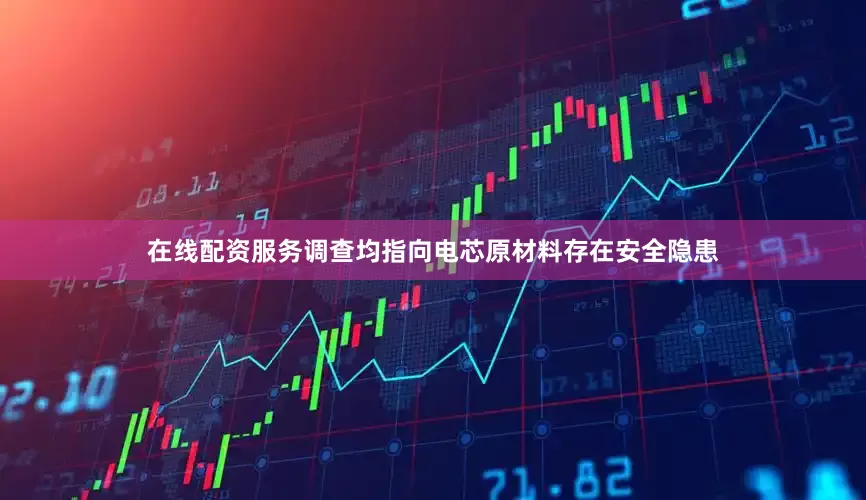 在线配资服务调查均指向电芯原材料存在安全隐患