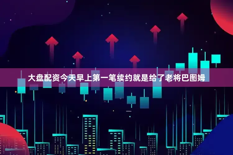 大盘配资今天早上第一笔续约就是给了老将巴图姆