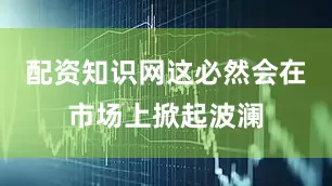 配资知识网这必然会在市场上掀起波澜