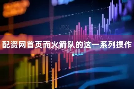 配资网首页而火箭队的这一系列操作