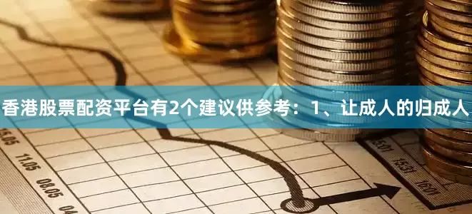 香港股票配资平台有2个建议供参考：1、让成人的归成人