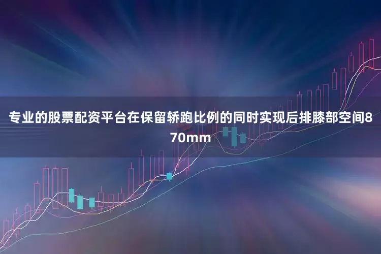 专业的股票配资平台在保留轿跑比例的同时实现后排膝部空间870mm