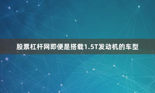 股票杠杆网即便是搭载1.5T发动机的车型