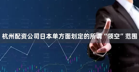 杭州配资公司日本单方面划定的所谓“领空”范围
