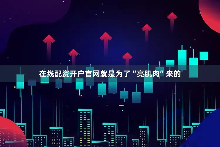在线配资开户官网就是为了“亮肌肉”来的