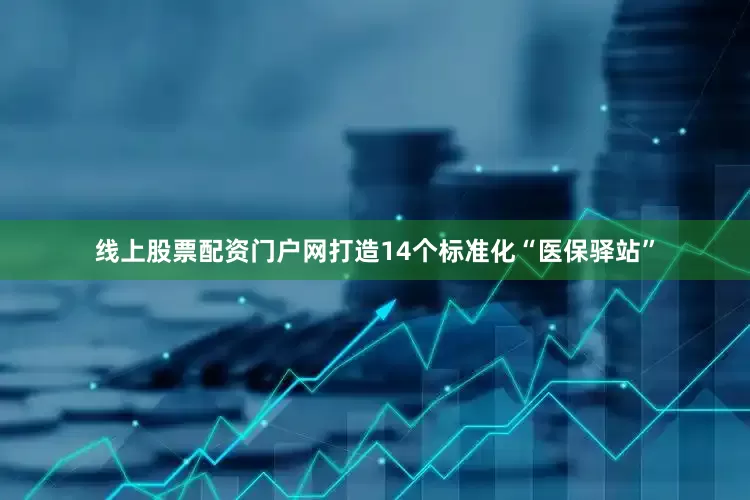 线上股票配资门户网打造14个标准化“医保驿站”