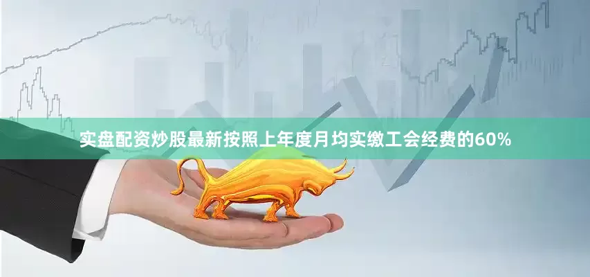 实盘配资炒股最新按照上年度月均实缴工会经费的60%