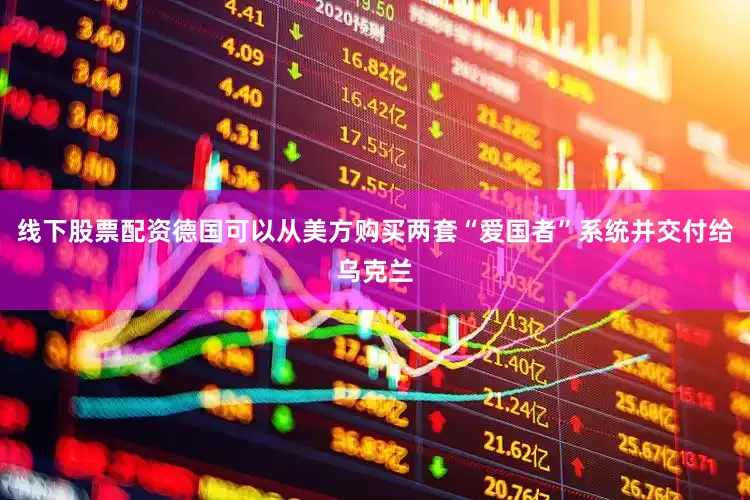 线下股票配资德国可以从美方购买两套“爱国者”系统并交付给乌克兰