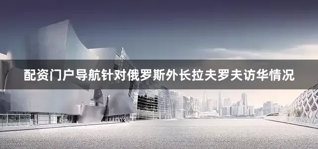 配资门户导航针对俄罗斯外长拉夫罗夫访华情况