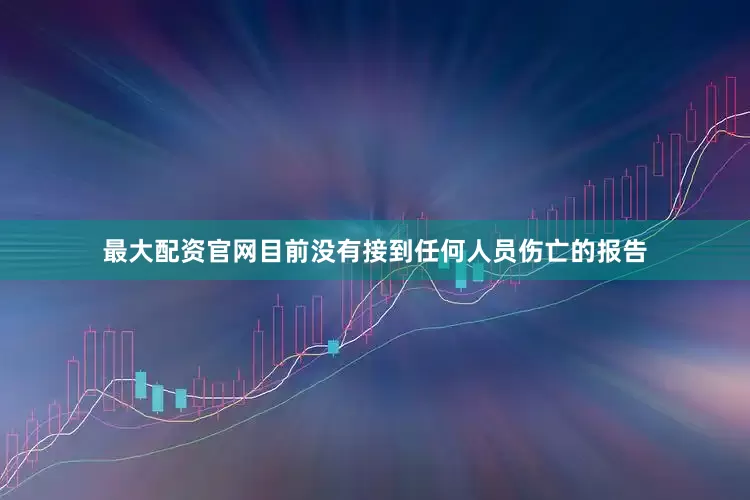 最大配资官网目前没有接到任何人员伤亡的报告