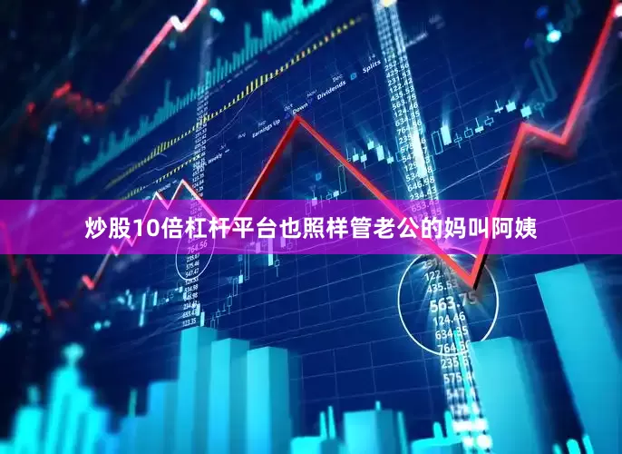 炒股10倍杠杆平台也照样管老公的妈叫阿姨
