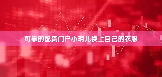 可靠的配资门户小玥儿换上自己的衣服