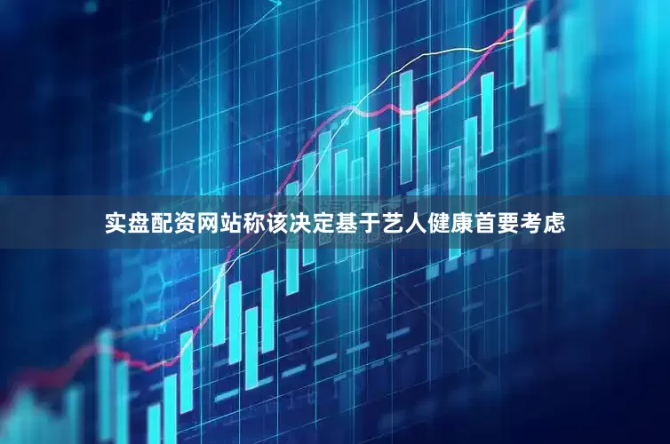 实盘配资网站称该决定基于艺人健康首要考虑